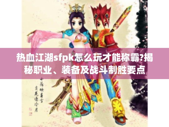 热血江湖sfpk怎么玩才能称霸?揭秘职业、装备及战斗制胜要点 热血江湖sfpk怎么玩才能称霸?揭秘职业、装备及战斗制胜要点