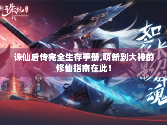 诛仙后传完全生存手册,萌新到大神的修仙指南在此! 诛仙后传完全生存手册,萌新到大神的修仙指南在此!