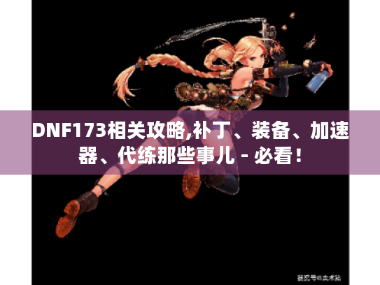 DNF173相关攻略,补丁、装备、加速器、代练那些事儿 - 必看! DNF173相关攻略,补丁、装备、加速器、代练那些事儿 - 必看!