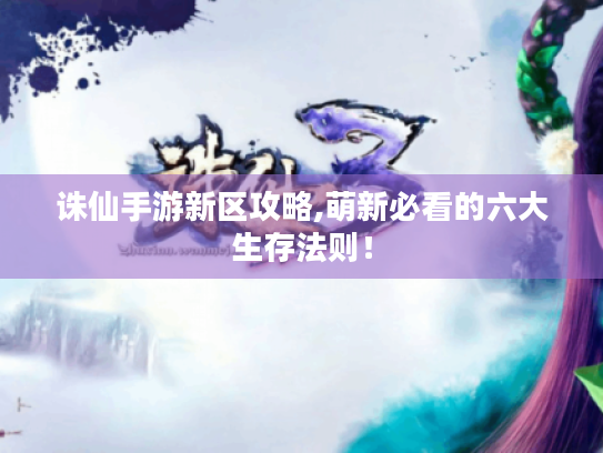 诛仙手游新区攻略,萌新必看的六大生存法则! 诛仙手游新区攻略,萌新必看的六大生存法则!