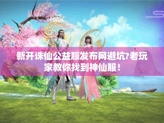 新开诛仙公益服发布网避坑?老玩家教你找到神仙服! 新开诛仙公益服发布网避坑?老玩家教你找到神仙服!