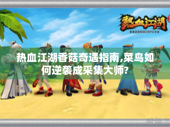 热血江湖香菇奇遇指南,菜鸟如何逆袭成采集大师? 热血江湖香菇奇遇指南,菜鸟如何逆袭成采集大师?