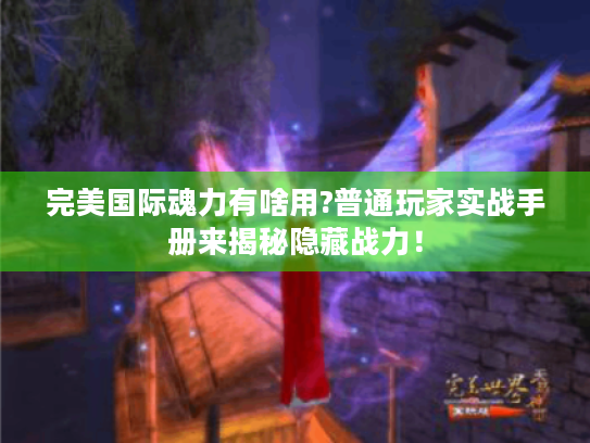 完美国际魂力有啥用?普通玩家实战手册来揭秘隐藏战力！