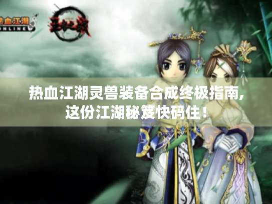 热血江湖灵兽装备合成终极指南,这份江湖秘笈快码住! 热血江湖灵兽装备合成终极指南,这份江湖秘笈快码住!