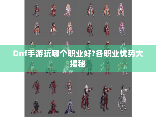 Dnf手游玩哪个职业好?各职业优势大揭秘 Dnf手游玩哪个职业好?各职业优势大揭秘
