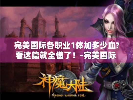 完美国际各职业1体加多少血?看这篇就全懂了!-完美国际 1体血加多少 完美国际各职业1体加多少血?看这篇就全懂了!-完美国际 1体血加多少