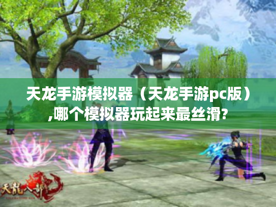 天龙手游模拟器(天龙手游pc版),哪个模拟器玩起来最丝滑? 天龙手游模拟器(天龙手游pc版),哪个模拟器玩起来最丝滑?