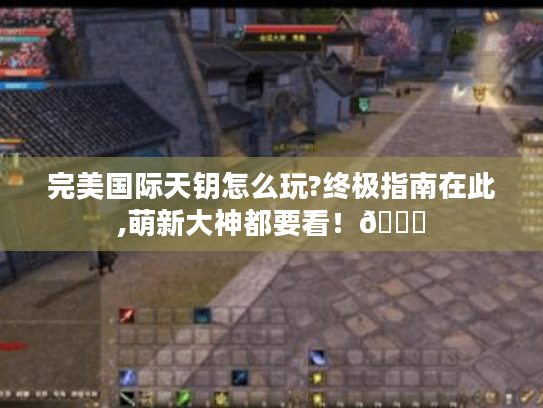 完美国际天钥怎么玩?终极指南在此,萌新大神都要看!😜 完美国际天钥怎么玩?终极指南在此,萌新大神都要看!😜