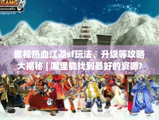 傲视热血江湖sf玩法、升级等攻略大揭秘 | 哪里能找到最好的资源? 傲视热血江湖sf玩法、升级等攻略大揭秘 | 哪里能找到最好的资源?