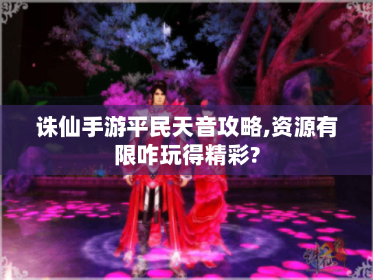 诛仙手游平民天音攻略,资源有限咋玩得精彩?