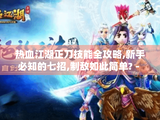 热血江湖正刀技能全攻略,新手必知的七招,制敌如此简单? - 热血江湖正刀技能 - 新手玩家必学 - 七招制敌奥义