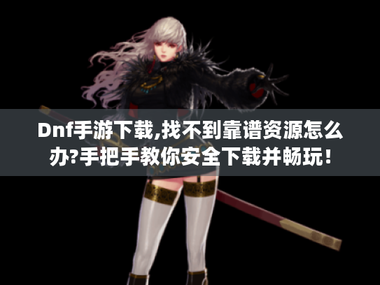 Dnf手游下载,找不到靠谱资源怎么办?手把手教你安全下载并畅玩! Dnf手游下载,找不到靠谱资源怎么办?手把手教你安全下载并畅玩!