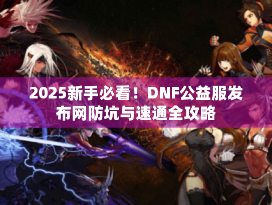 2025新手必看！DNF公益服发布网防坑与速通全攻略