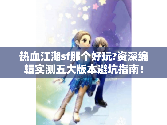 热血江湖sf那个好玩?资深编辑实测五大版本避坑指南! 热血江湖sf那个好玩?资深编辑实测五大版本避坑指南!