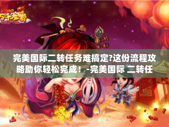 完美国际二转任务难搞定?这份流程攻略助你轻松完成!-完美国际 二转任务流程 完美国际二转任务难搞定?这份流程攻略助你轻松完成!-完美国际 二转任务流程