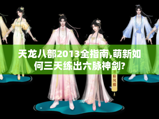 天龙八部2013全指南,萌新如何三天练出六脉神剑? 天龙八部2013全指南,萌新如何三天练出六脉神剑?