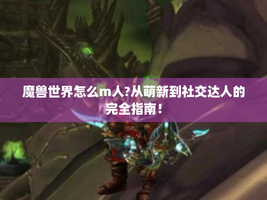 魔兽世界怎么m人?从萌新到社交达人的完全指南! 魔兽世界怎么m人?从萌新到社交达人的完全指南!