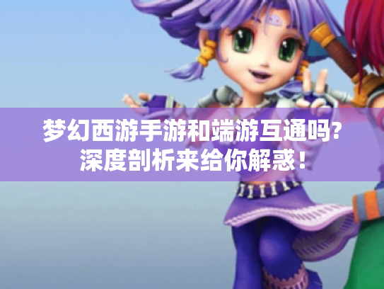 梦幻西游手游和端游互通吗?深度剖析来给你解惑! 梦幻西游手游和端游互通吗?深度剖析来给你解惑!