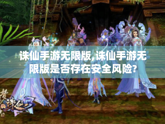 诛仙手游无限版,诛仙手游无限版是否存在安全风险? 诛仙手游无限版,诛仙手游无限版是否存在安全风险?