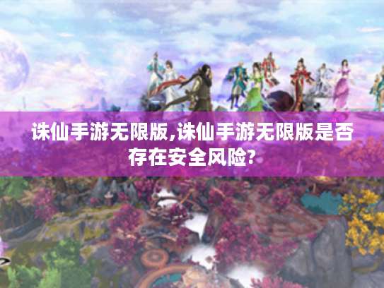 诛仙手游无限版,诛仙手游无限版是否存在安全风险? 诛仙手游无限版,诛仙手游无限版是否存在安全风险?