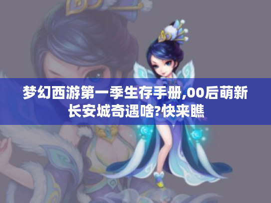 梦幻西游第一季生存手册,00后萌新长安城奇遇啥?快来瞧 梦幻西游第一季生存手册,00后萌新长安城奇遇啥?快来瞧