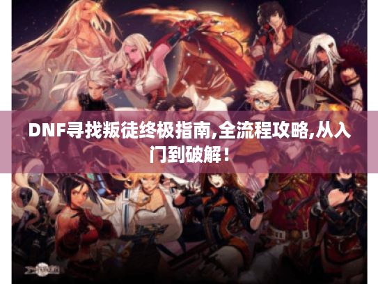 DNF寻找叛徒终极指南,全流程攻略,从入门到破解! DNF寻找叛徒终极指南,全流程攻略,从入门到破解!
