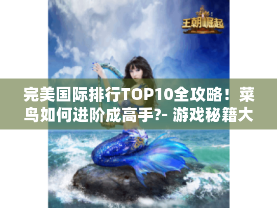 完美国际排行TOP10全攻略!菜鸟如何进阶成高手?- 游戏秘籍大揭秘! 完美国际排行TOP10全攻略!菜鸟如何进阶成高手?- 游戏秘籍大揭秘!