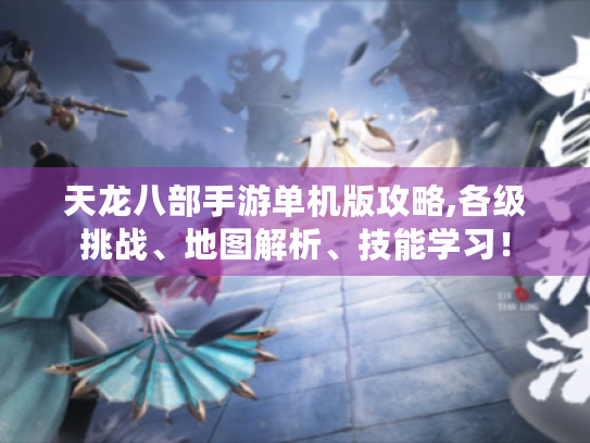 天龙八部手游单机版攻略,各级挑战、地图解析、技能学习！