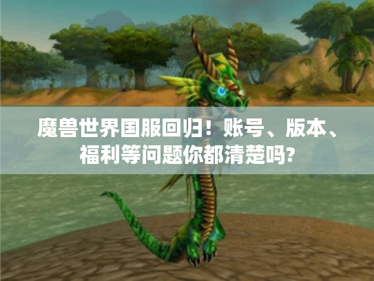 魔兽世界国服回归!账号、版本、福利等问题你都清楚吗? 魔兽世界国服回归!账号、版本、福利等问题你都清楚吗?