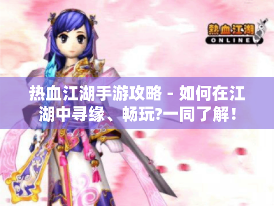 热血江湖手游攻略 - 如何在江湖中寻缘、畅玩?一同了解! 热血江湖手游攻略 - 如何在江湖中寻缘、畅玩?一同了解!