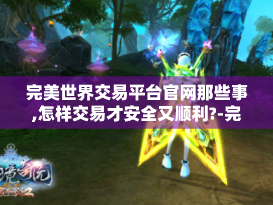完美世界交易平台官网那些事,怎样交易才安全又顺利?-完美世界 完美世界交易平台官网那些事,怎样交易才安全又顺利?-完美世界