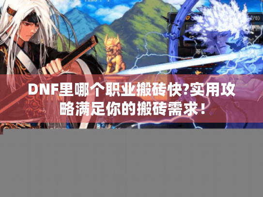 DNF里哪个职业搬砖快?实用攻略满足你的搬砖需求! DNF里哪个职业搬砖快?实用攻略满足你的搬砖需求!