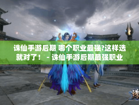 诛仙手游后期 哪个职业最强?这样选就对了! - 诛仙手游后期最强职业 诛仙手游后期 哪个职业最强?这样选就对了! - 诛仙手游后期最强职业