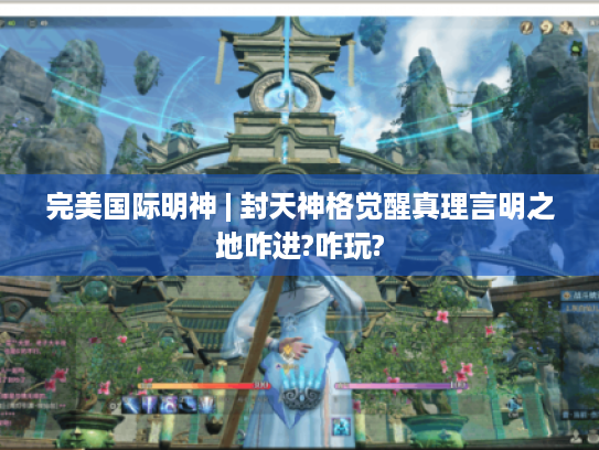 完美国际明神 | 封天神格觉醒真理言明之地咋进?咋玩? 完美国际明神 | 封天神格觉醒真理言明之地咋进?咋玩?