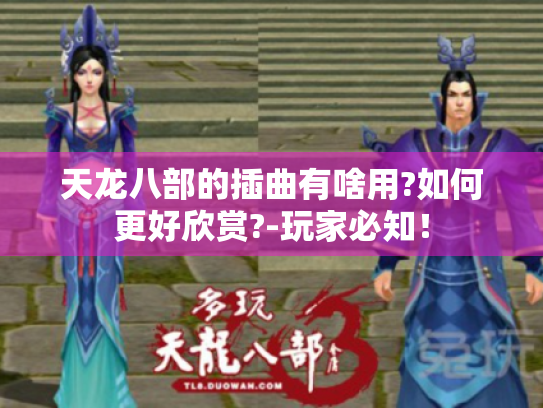 天龙八部的插曲有啥用?如何更好欣赏?-玩家必知! 天龙八部的插曲有啥用?如何更好欣赏?-玩家必知!