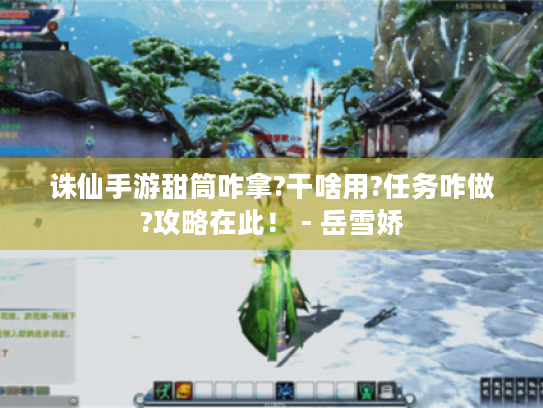 诛仙手游甜筒咋拿?干啥用?任务咋做?攻略在此! - 岳雪娇 诛仙手游甜筒咋拿?干啥用?任务咋做?攻略在此! - 岳雪娇