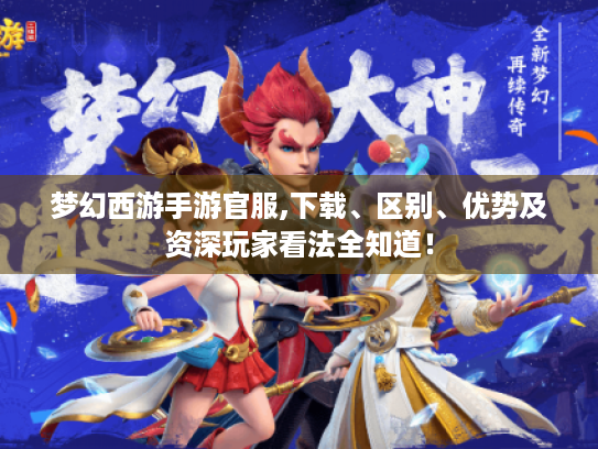 梦幻西游手游官服,下载、区别、优势及资深玩家看法全知道！