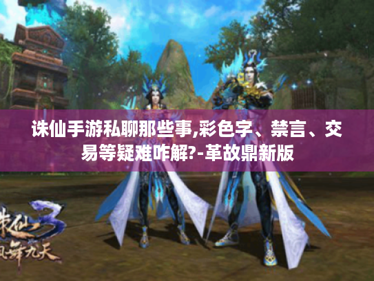 诛仙手游私聊那些事,彩色字、禁言、交易等疑难咋解?-革故鼎新版 诛仙手游私聊那些事,彩色字、禁言、交易等疑难咋解?-革故鼎新版