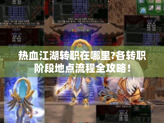 热血江湖转职在哪里?各转职阶段地点流程全攻略! 热血江湖转职在哪里?各转职阶段地点流程全攻略!