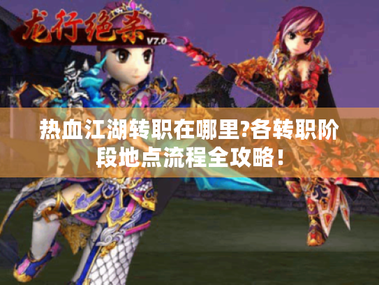 热血江湖转职在哪里?各转职阶段地点流程全攻略! 热血江湖转职在哪里?各转职阶段地点流程全攻略!