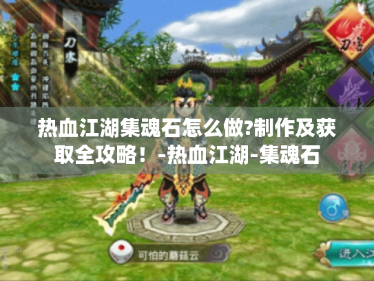 热血江湖集魂石怎么做?制作及获取全攻略!-热血江湖-集魂石 热血江湖集魂石怎么做?制作及获取全攻略!-热血江湖-集魂石