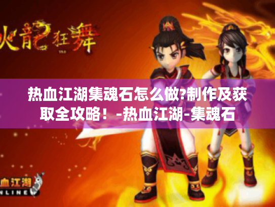 热血江湖集魂石怎么做?制作及获取全攻略!-热血江湖-集魂石 热血江湖集魂石怎么做?制作及获取全攻略!-热血江湖-集魂石