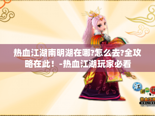 热血江湖南明湖在哪?怎么去?全攻略在此!-热血江湖玩家必看 热血江湖南明湖在哪?怎么去?全攻略在此!-热血江湖玩家必看