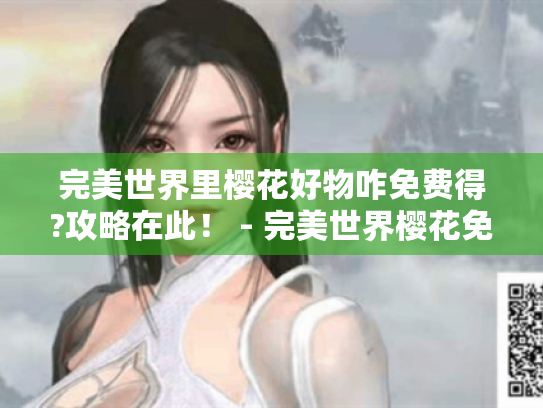 完美世界里樱花好物咋免费得?攻略在此! - 完美世界樱花免费 完美世界里樱花好物咋免费得?攻略在此! - 完美世界樱花免费