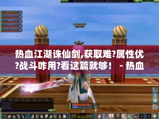 热血江湖诛仙剑,获取难?属性优?战斗咋用?看这篇就够! - 热血江湖 诛仙剑 热血江湖诛仙剑,获取难?属性优?战斗咋用?看这篇就够! - 热血江湖 诛仙剑