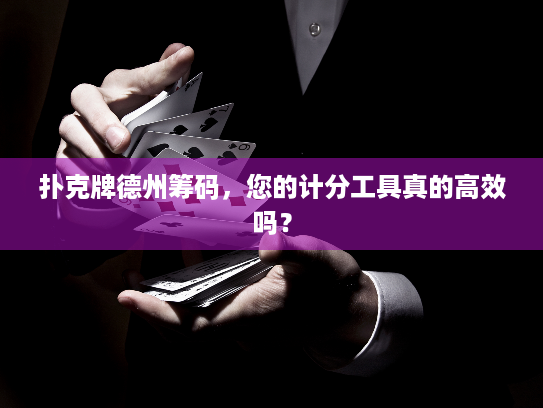 扑克牌德州筹码,您的计分工具真的高效吗? 扑克牌德州筹码,您的计分工具真的高效吗?