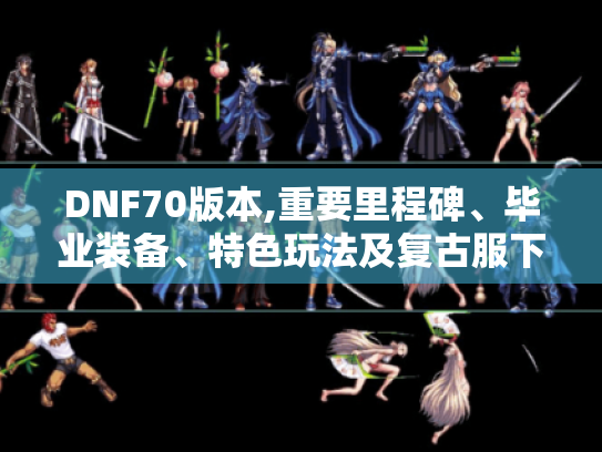 DNF70版本,重要里程碑、毕业装备、特色玩法及复古服下载指南 - DNF发布网70版本 DNF70版本,重要里程碑、毕业装备、特色玩法及复古服下载指南 - DNF发布网70版本