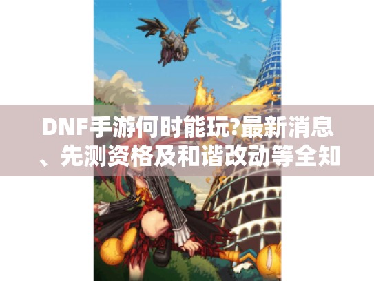 DNF手游何时能玩?最新消息、先测资格及和谐改动等全知晓 - DNF手游何时能玩?最新消息、先测资格及和谐改动等全知晓 -