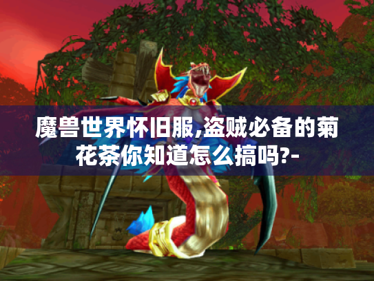 魔兽世界怀旧服,盗贼必备的菊花茶你知道怎么搞吗?- 魔兽世界怀旧服,盗贼必备的菊花茶你知道怎么搞吗?-