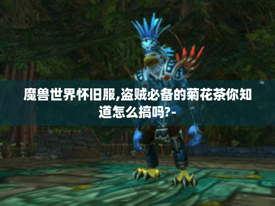 魔兽世界怀旧服,盗贼必备的菊花茶你知道怎么搞吗?- 魔兽世界怀旧服,盗贼必备的菊花茶你知道怎么搞吗?-